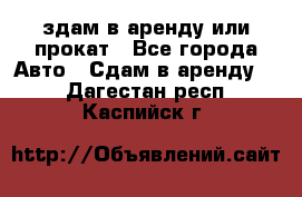 здам в аренду или прокат - Все города Авто » Сдам в аренду   . Дагестан респ.,Каспийск г.